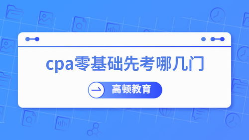 零基礎(chǔ)考CPA，先考哪幾門？專業(yè)建議助你高效起步